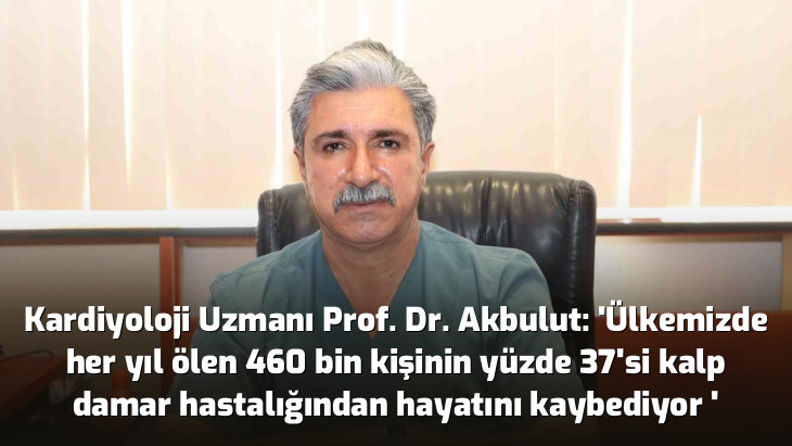 Kardiyoloji Uzmanı Prof. Dr. Akbulut: 'Ülkemizde her yıl ölen 460 bin kişinin yüzde 37'si kalp damar hastalığından hayatını kaybediyor '