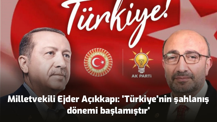 Milletvekili Ejder Açıkkapı: 'Türkiye'nin şahlanış dönemi başlamıştır'